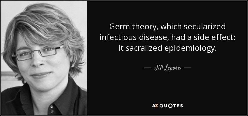 Germ theory, which secularized infectious disease, had a side effect: it sacralized epidemiology. - Jill Lepore