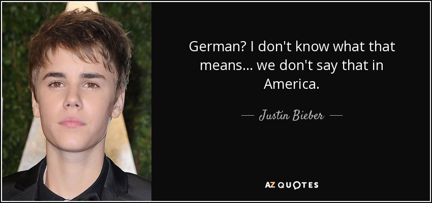 German? I don't know what that means ... we don't say that in America. - Justin Bieber