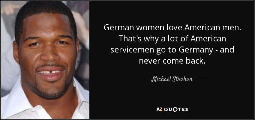German women love American men. That's why a lot of American servicemen go to Germany - and never come back. - Michael Strahan