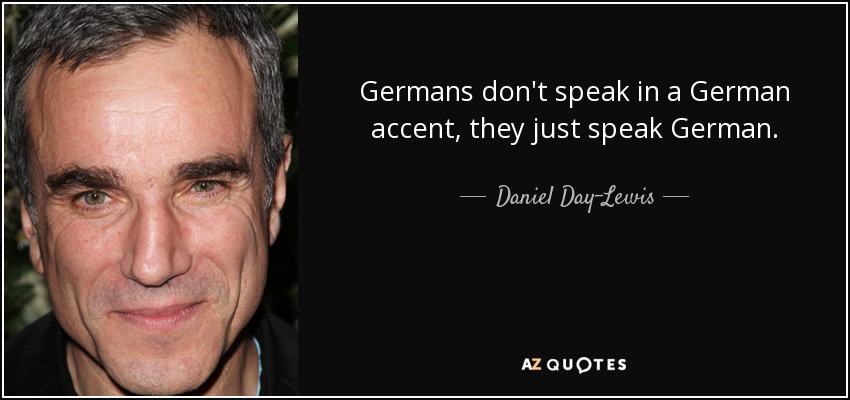 Germans don't speak in a German accent, they just speak German. - Daniel Day-Lewis