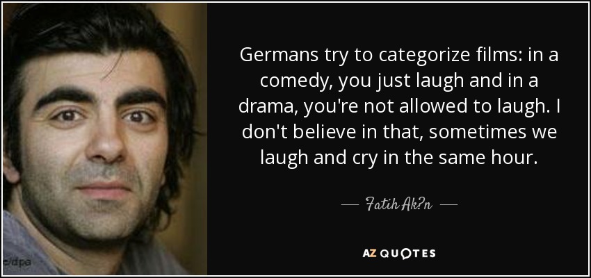 Germans try to categorize films: in a comedy, you just laugh and in a drama, you're not allowed to laugh. I don't believe in that, sometimes we laugh and cry in the same hour. - Fatih Ak?n