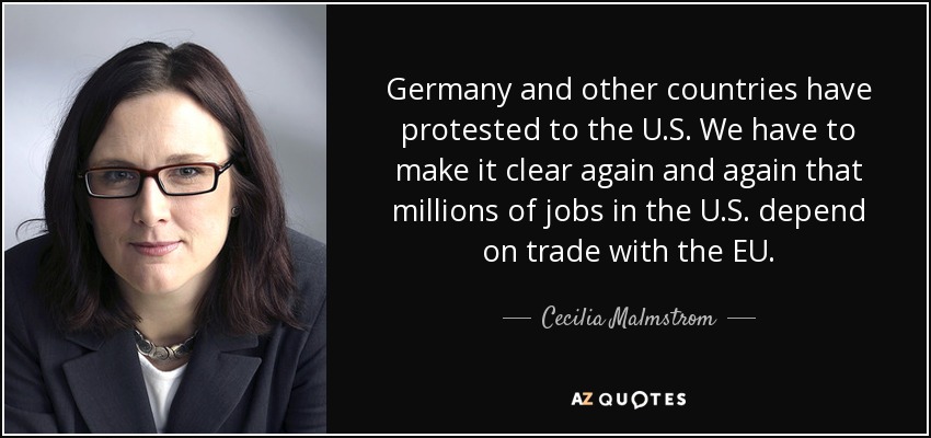 Germany and other countries have protested to the U.S. We have to make it clear again and again that millions of jobs in the U.S. depend on trade with the EU. - Cecilia Malmstrom