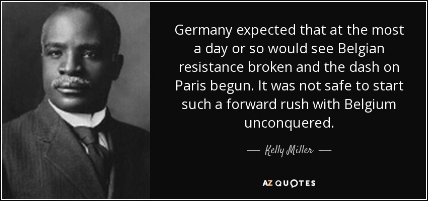 Germany expected that at the most a day or so would see Belgian resistance broken and the dash on Paris begun. It was not safe to start such a forward rush with Belgium unconquered. - Kelly Miller