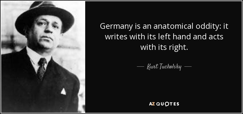 Germany is an anatomical oddity: it writes with its left hand and acts with its right. - Kurt Tucholsky
