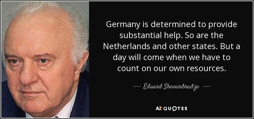 Germany is determined to provide substantial help. So are the Netherlands and other states. But a day will come when we have to count on our own resources. - Eduard Shevardnadze