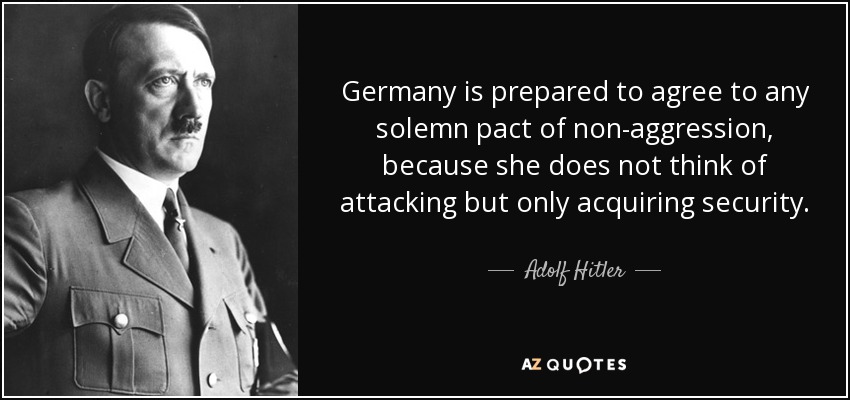 Germany is prepared to agree to any solemn pact of non-aggression, because she does not think of attacking but only acquiring security. - Adolf Hitler