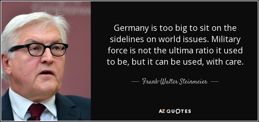 Germany is too big to sit on the sidelines on world issues. Military force is not the ultima ratio it used to be, but it can be used, with care. - Frank-Walter Steinmeier