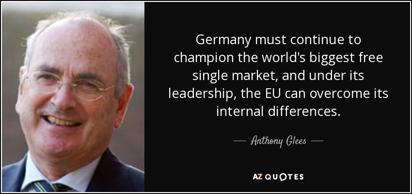 Germany must continue to champion the world's biggest free single market, and under its leadership, the EU can overcome its internal differences. - Anthony Glees