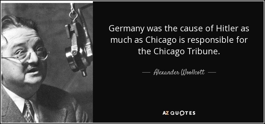 Germany was the cause of Hitler as much as Chicago is responsible for the Chicago Tribune. - Alexander Woollcott