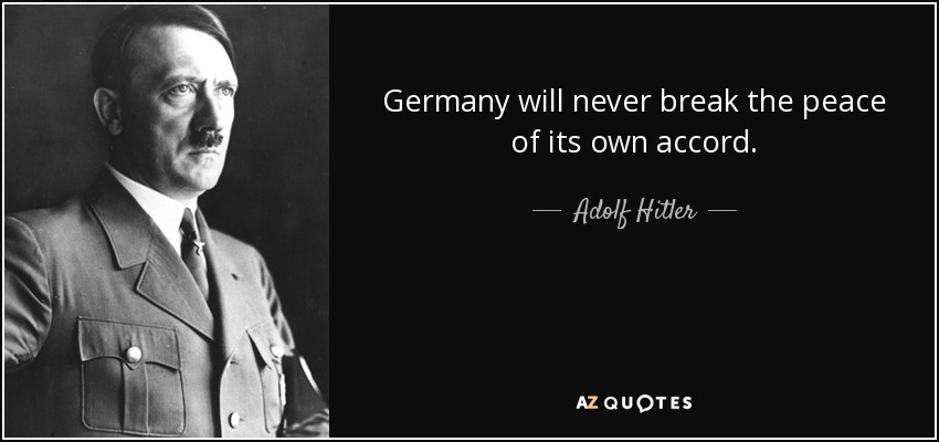 Germany will never break the peace of its own accord. - Adolf Hitler