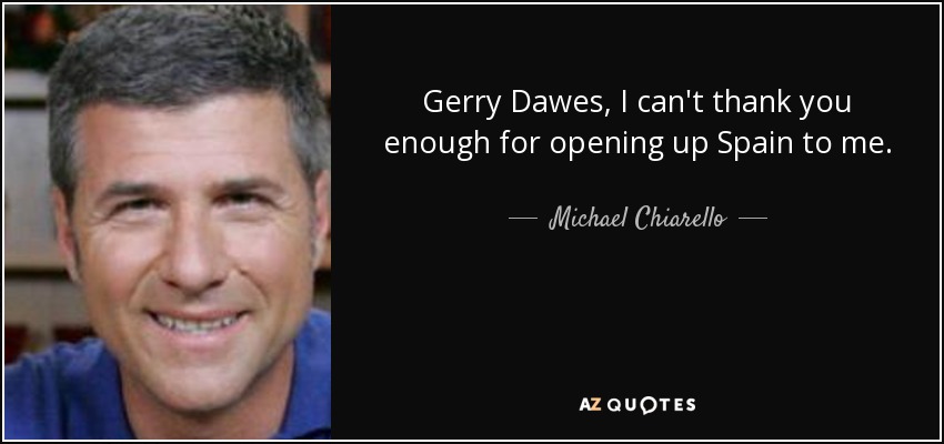 Gerry Dawes, I can't thank you enough for opening up Spain to me. - Michael Chiarello