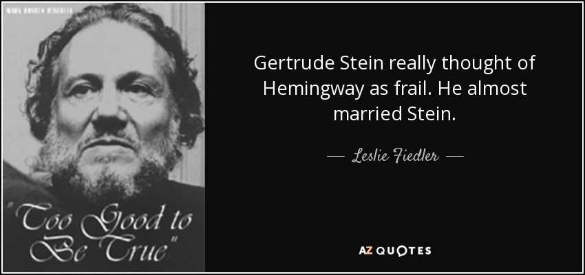 Gertrude Stein really thought of Hemingway as frail. He almost married Stein. - Leslie Fiedler
