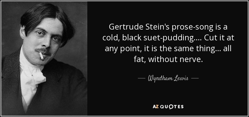 Gertrude Stein's prose-song is a cold, black suet-pudding.... Cut it at any point, it is the same thing ... all fat, without nerve. - Wyndham Lewis