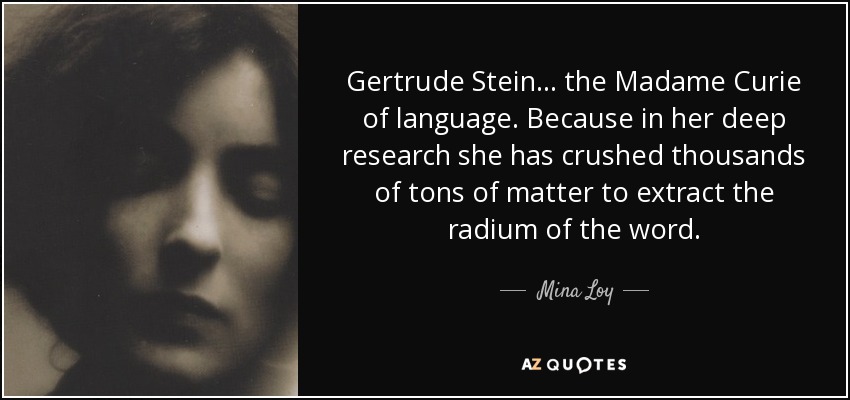 Gertrude Stein ... the Madame Curie of language. Because in her deep research she has crushed thousands of tons of matter to extract the radium of the word. - Mina Loy
