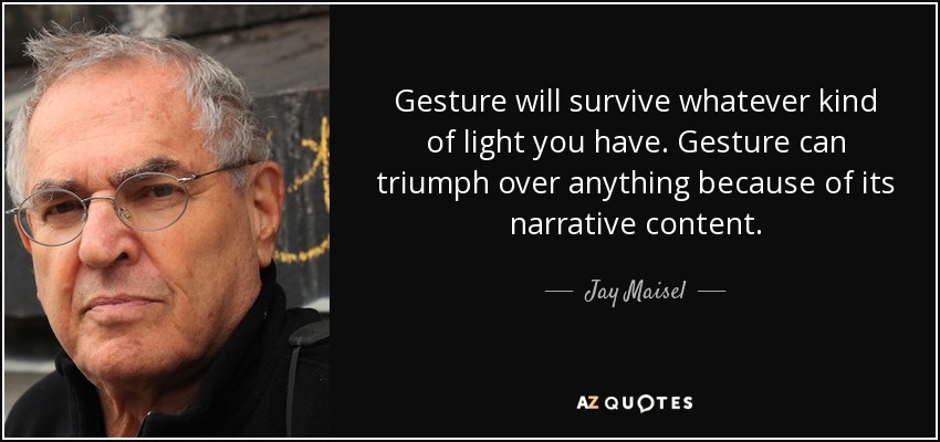 Gesture will survive whatever kind of light you have. Gesture can triumph over anything because of its narrative content. - Jay Maisel