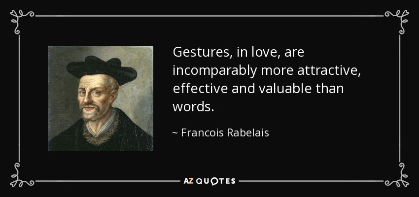 Gestures, in love, are incomparably more attractive, effective and valuable than words. - Francois Rabelais