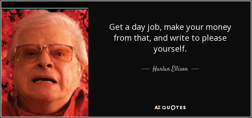 Get a day job, make your money from that, and write to please yourself. - Harlan Ellison