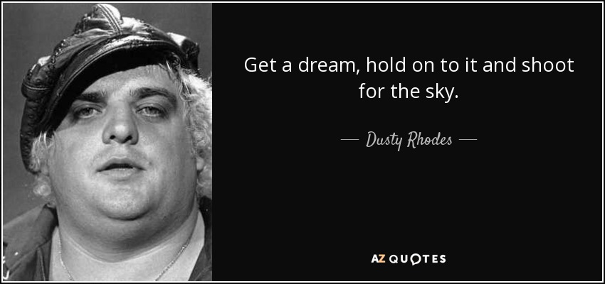 Get a dream, hold on to it and shoot for the sky. - Dusty Rhodes