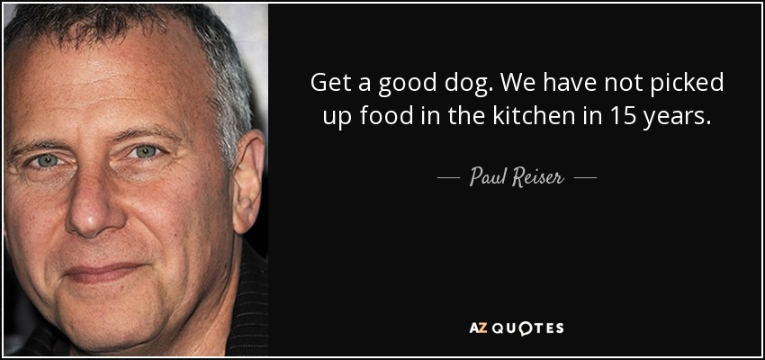 Get a good dog. We have not picked up food in the kitchen in 15 years. - Paul Reiser