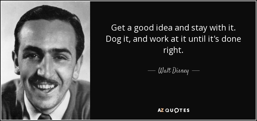 Get a good idea and stay with it. Dog it, and work at it until it's done right. - Walt Disney
