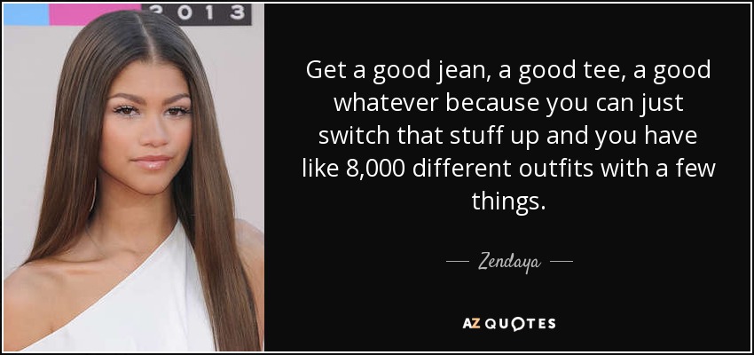Get a good jean, a good tee, a good whatever because you can just switch that stuff up and you have like 8,000 different outfits with a few things. - Zendaya