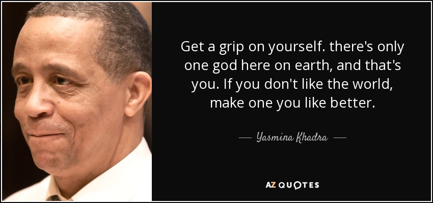 Get a grip on yourself. there's only one god here on earth, and that's you. If you don't like the world, make one you like better. - Yasmina Khadra