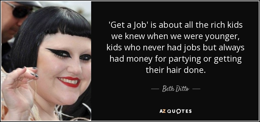 'Get a Job' is about all the rich kids we knew when we were younger, kids who never had jobs but always had money for partying or getting their hair done. - Beth Ditto