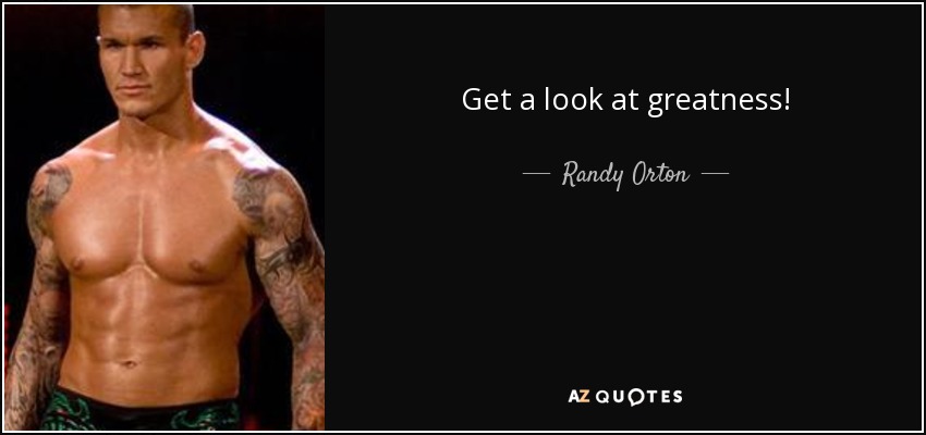 Get a look at greatness! - Randy Orton
