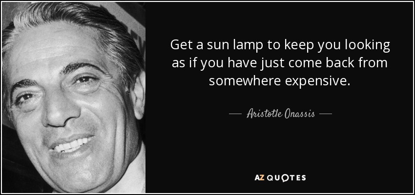 Get a sun lamp to keep you looking as if you have just come back from somewhere expensive. - Aristotle Onassis