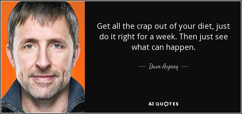 Get all the crap out of your diet, just do it right for a week. Then just see what can happen. - Dave Asprey