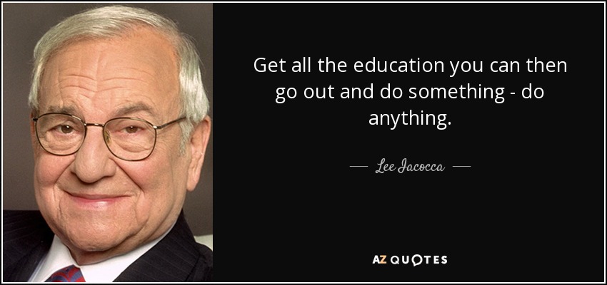 Get all the education you can then go out and do something - do anything. - Lee Iacocca