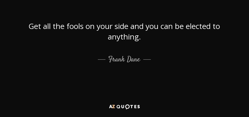 Get all the fools on your side and you can be elected to anything. - Frank Dane