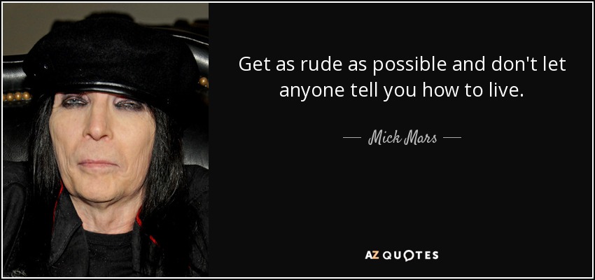 Get as rude as possible and don't let anyone tell you how to live. - Mick Mars