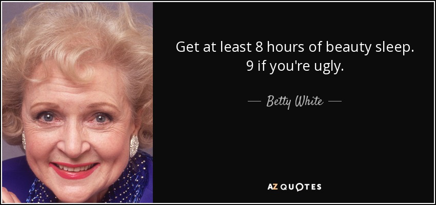 Get at least 8 hours of beauty sleep. 9 if you're ugly. - Betty White