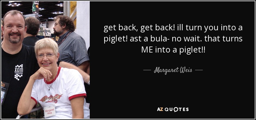 get back, get back! ill turn you into a piglet! ast a bula- no wait. that turns ME into a piglet!! - Margaret Weis