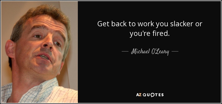 Get back to work you slacker or you're fired. - Michael O'Leary