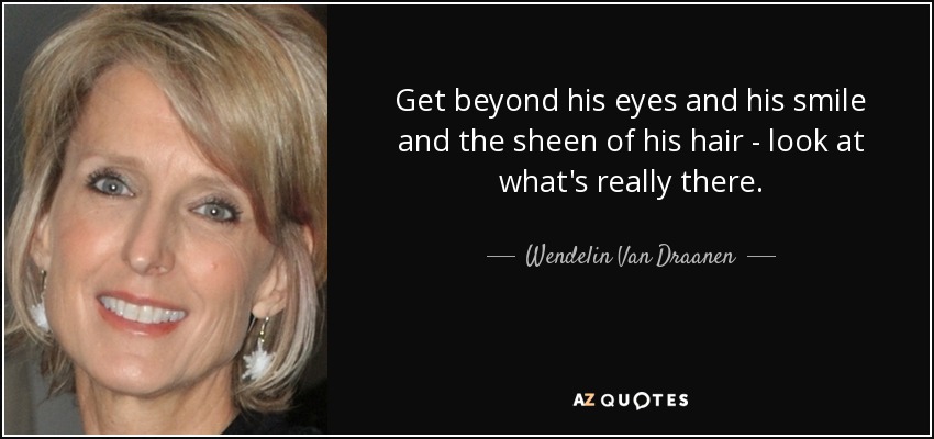 Get beyond his eyes and his smile and the sheen of his hair - look at what's really there. - Wendelin Van Draanen