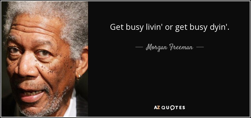Get busy livin' or get busy dyin'. - Morgan Freeman