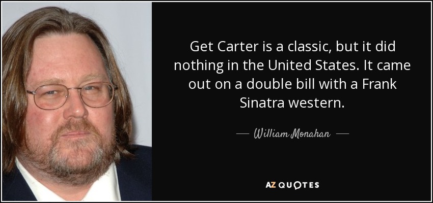 Get Carter is a classic, but it did nothing in the United States. It came out on a double bill with a Frank Sinatra western. - William Monahan