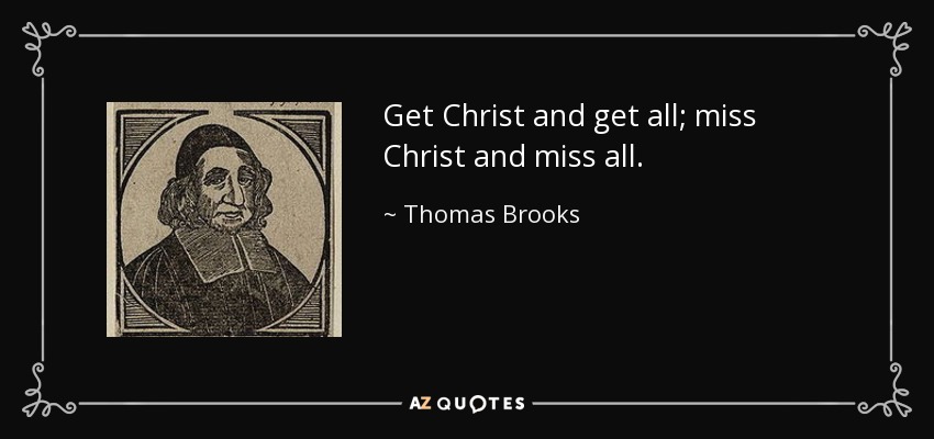 Get Christ and get all; miss Christ and miss all. - Thomas Brooks