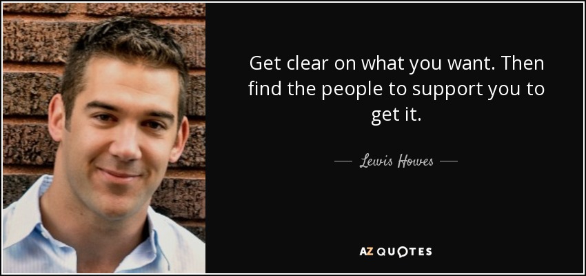 Get clear on what you want. Then find the people to support you to get it. - Lewis Howes