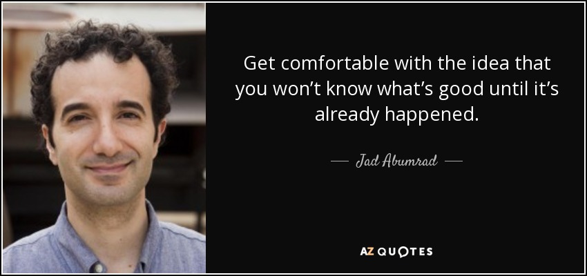 Get comfortable with the idea that you won’t know what’s good until it’s already happened. - Jad Abumrad