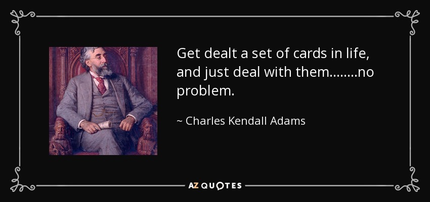 Get dealt a set of cards in life, and just deal with them........no problem. - Charles Kendall Adams