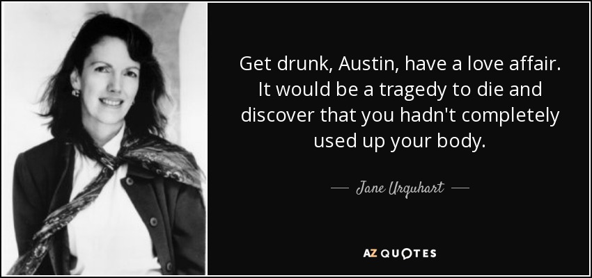 Get drunk, Austin, have a love affair. It would be a tragedy to die and discover that you hadn't completely used up your body. - Jane Urquhart