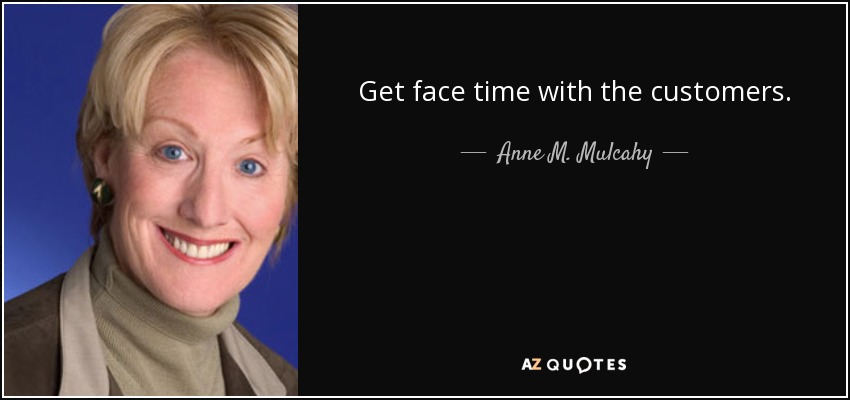 Get face time with the customers. - Anne M. Mulcahy