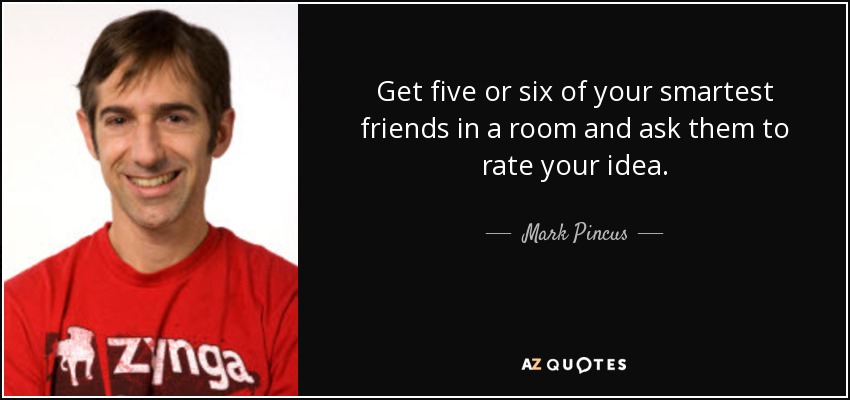 Get five or six of your smartest friends in a room and ask them to rate your idea. - Mark Pincus