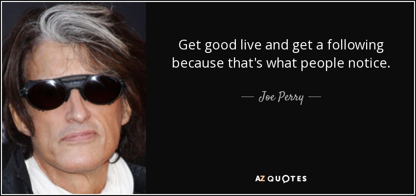 Get good live and get a following because that's what people notice. - Joe Perry