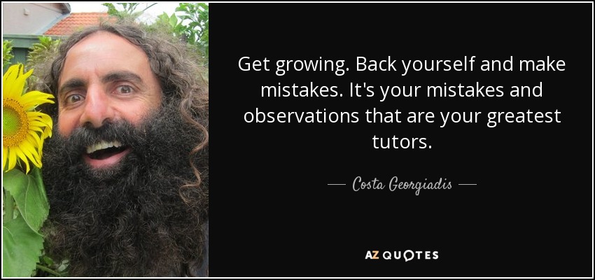 Get growing. Back yourself and make mistakes. It's your mistakes and observations that are your greatest tutors. - Costa Georgiadis