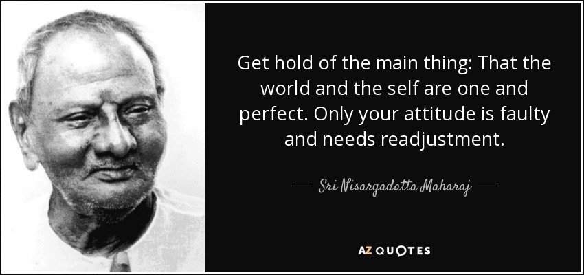 Get hold of the main thing: That the world and the self are one and perfect. Only your attitude is faulty and needs readjustment. - Sri Nisargadatta Maharaj