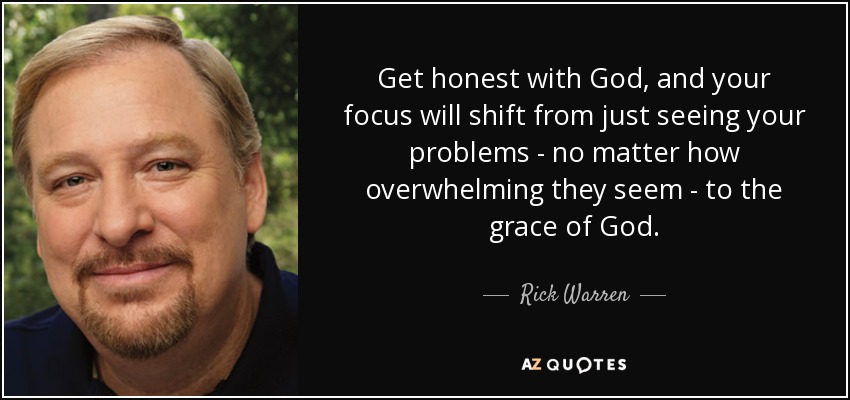 Get honest with God, and your focus will shift from just seeing your problems - no matter how overwhelming they seem - to the grace of God. - Rick Warren